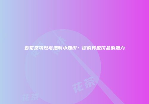香花茶功效与泡制小知识：探索传统饮品的魅力