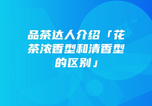 品茶达人介绍「花茶浓香型和清香型的区别」
