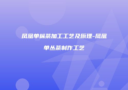 凤凰单枞茶加工工艺及原理-凤凰单丛茶制作工艺