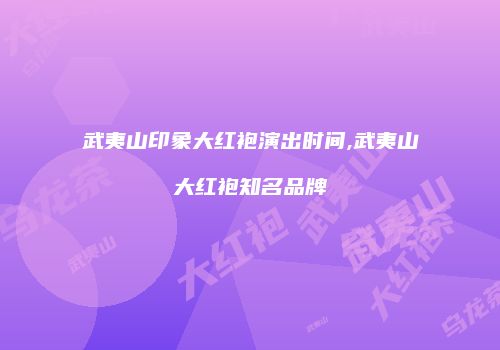 武夷山印象大红袍演出时间,武夷山大红袍知名品牌