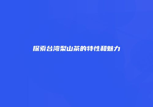 探索台湾梨山茶的特性和魅力