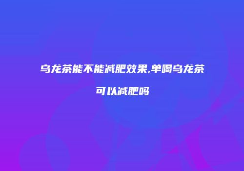 乌龙茶能不能减肥效果,单喝乌龙茶可以减肥吗