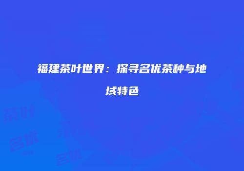 福建茶叶世界：探寻名优茶种与地域特色