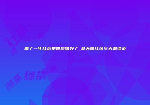 喝了一年红茶把胃病喝好了_夏天喝红茶冬天喝绿茶