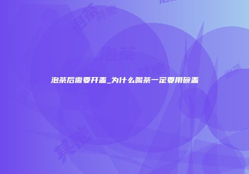 泡茶后需要开盖_为什么喝茶一定要用碗盖