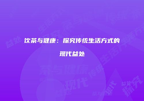 饮茶与健康：探究传统生活方式的现代益处