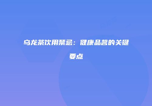 乌龙茶饮用禁忌：健康品茗的关键要点