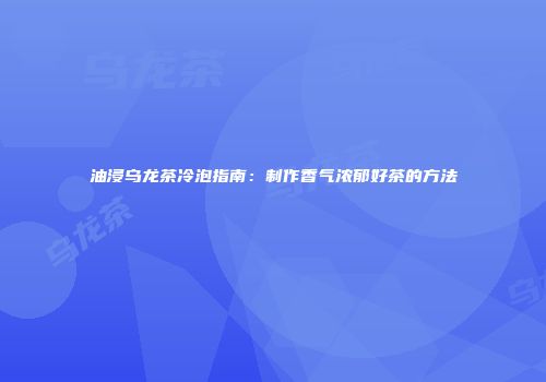 油浸乌龙茶冷泡指南：制作香气浓郁好茶的方法