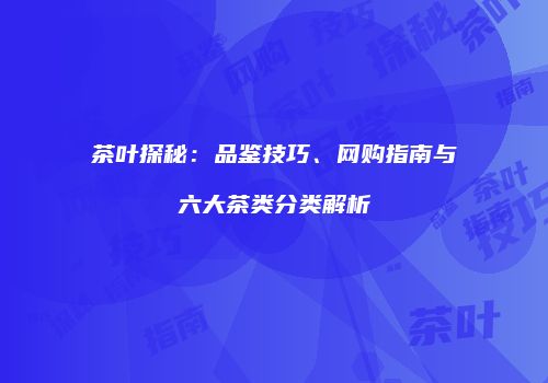 茶叶探秘：品鉴技巧、网购指南与六大茶类分类解析