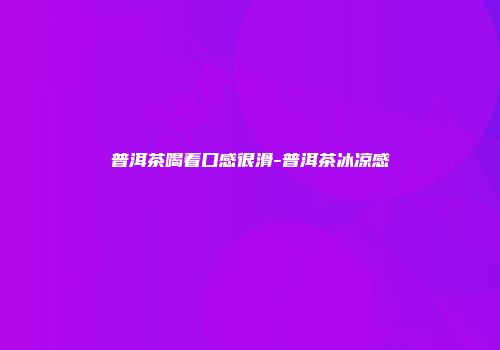 普洱茶喝着口感很滑-普洱茶冰凉感