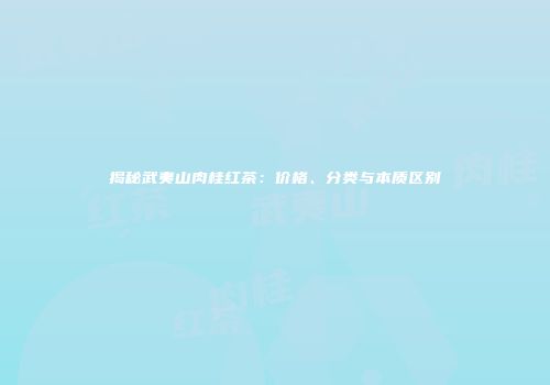 揭秘武夷山肉桂红茶：价格、分类与本质区别