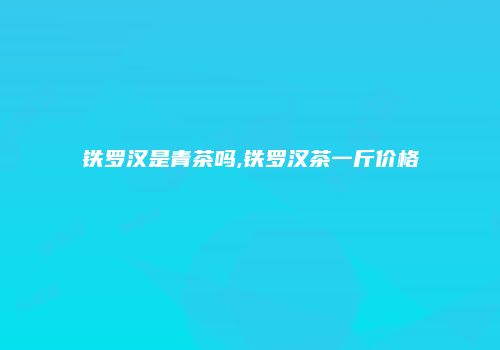 铁罗汉是青茶吗,铁罗汉茶一斤价格