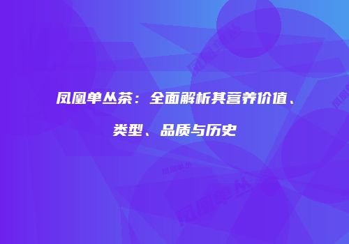 凤凰单丛茶：全面解析其营养价值、类型、品质与历史