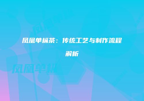 凤凰单枞茶：传统工艺与制作流程解析