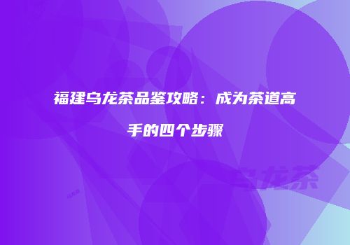 福建乌龙茶品鉴攻略：成为茶道高手的四个步骤