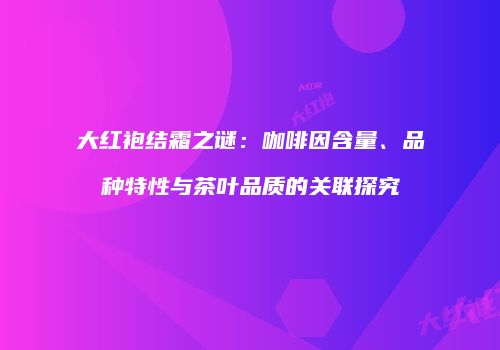 大红袍结霜之谜：咖啡因含量、品种特性与茶叶品质的关联探究