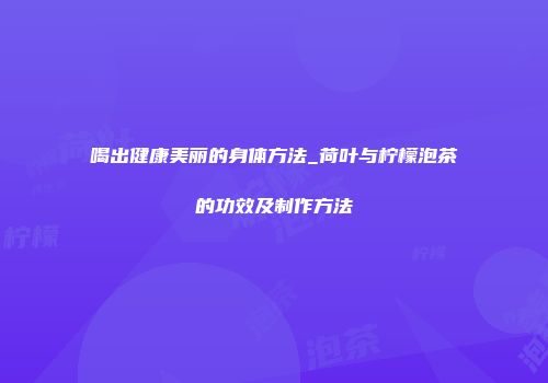 喝出健康美丽的身体方法_荷叶与柠檬泡茶的功效及制作方法