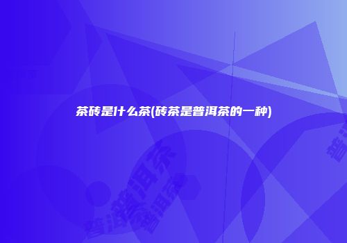 茶砖是什么茶(砖茶是普洱茶的一种)