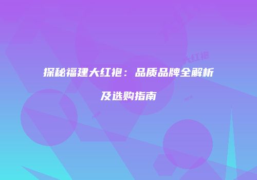 探秘福建大红袍：品质品牌全解析及选购指南