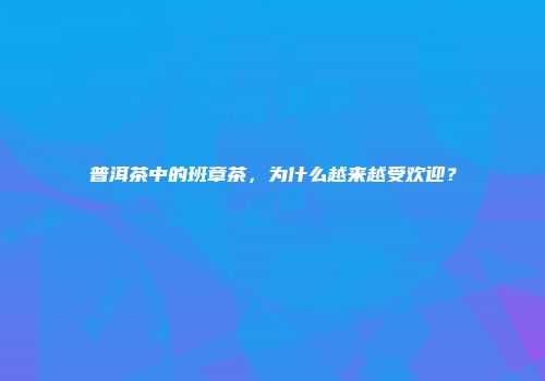 普洱茶中的班章茶，为什么越来越受欢迎？