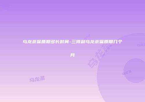 乌龙茶保质期多长时间-三得利乌龙茶保质期几个月