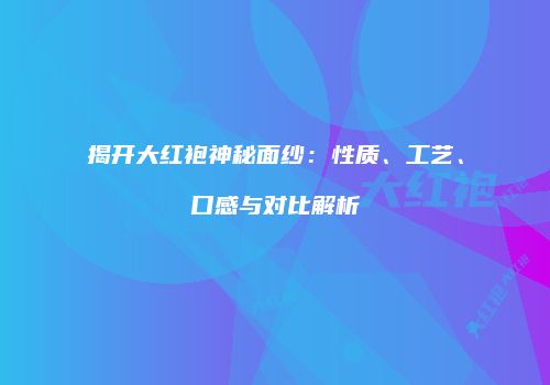 揭开大红袍神秘面纱：性质、工艺、口感与对比解析