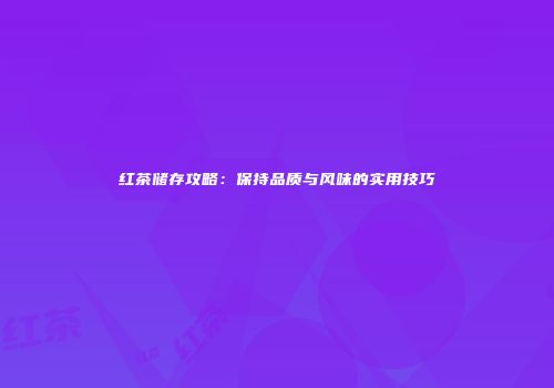 红茶储存攻略：保持品质与风味的实用技巧