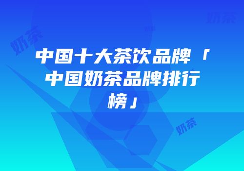 中国十大茶饮品牌「中国奶茶品牌排行榜」