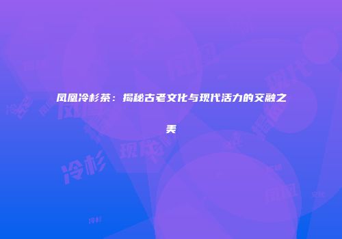 凤凰冷杉茶：揭秘古老文化与现代活力的交融之美