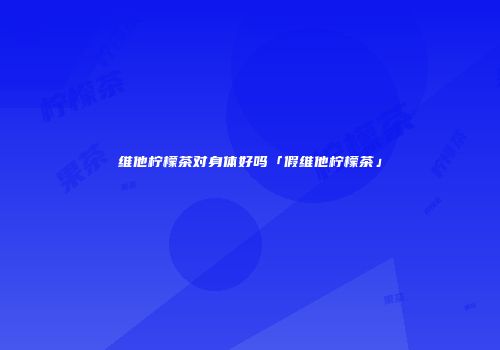 维他柠檬茶对身体好吗「假维他柠檬茶」