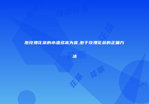 泡玫瑰花茶的水温多高为宜,泡干玫瑰花茶的正确方法