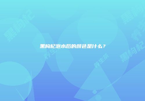 黑枸杞泡水后的颜色是什么？