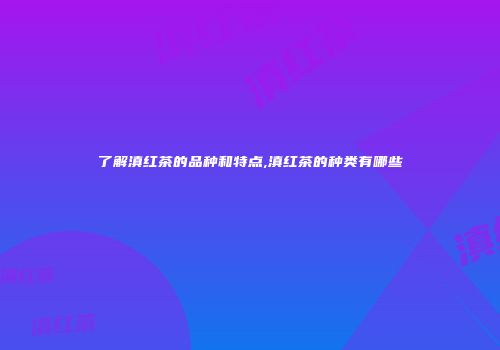 了解滇红茶的品种和特点,滇红茶的种类有哪些