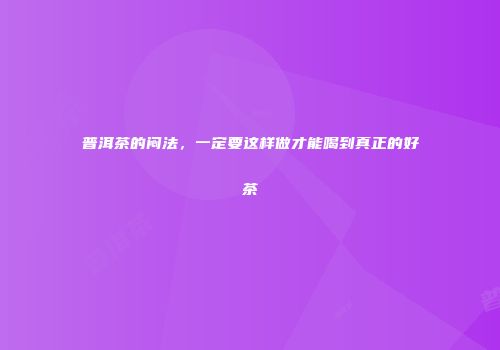 普洱茶的闷法，一定要这样做才能喝到真正的好茶