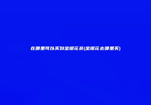在哪里可以买到金银花茶(金银花去哪里买)