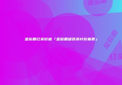 金俊眉红茶价格「金骏眉罐装茶叶价格表」