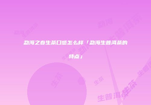 勐海之春生茶口感怎么样「勐海生普洱茶的特点」