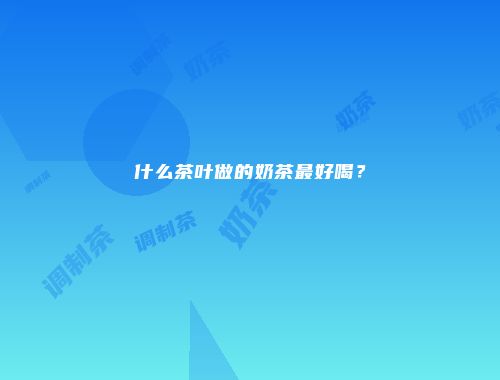 什么茶叶做的奶茶最好喝？