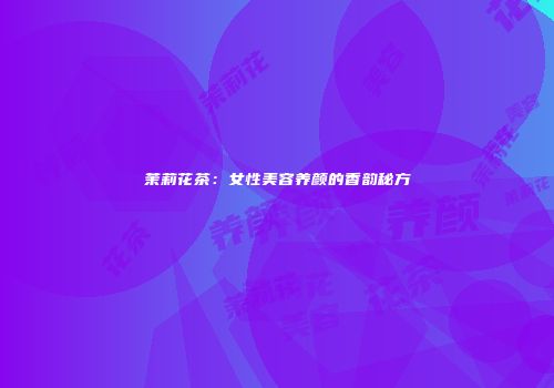 茉莉花茶：女性美容养颜的香韵秘方