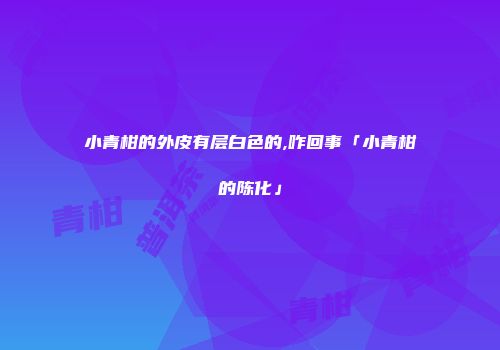 小青柑的外皮有层白色的,咋回事「小青柑的陈化」