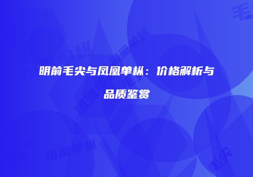 明前毛尖与凤凰单枞：价格解析与品质鉴赏