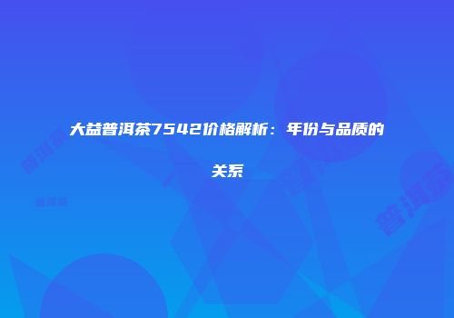 大益普洱茶7542价格解析：年份与品质的关系