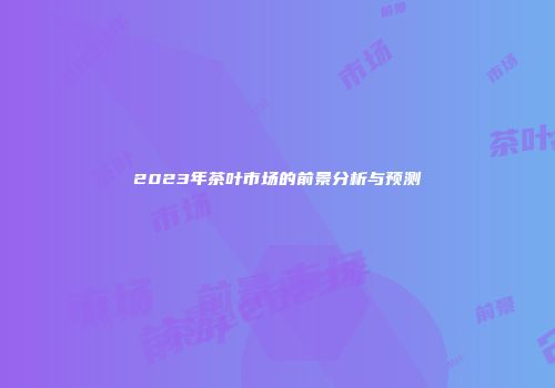 2023年茶叶市场的前景分析与预测