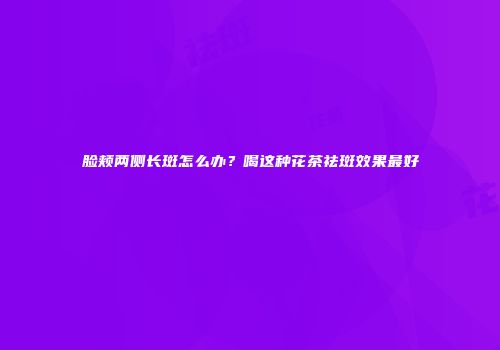 脸颊两侧长斑怎么办？喝这种花茶祛斑效果最好