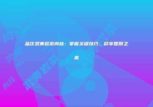 品饮武夷岩茶肉桂：掌握关键技巧，尽享香醇之美