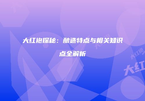 大红袍探秘：酿造特点与相关知识点全解析