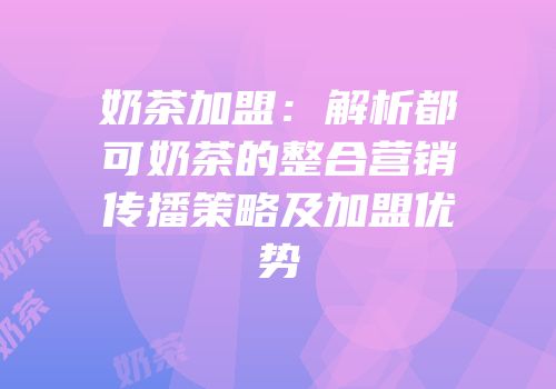 奶茶加盟：解析都可奶茶的整合营销传播策略及加盟优势