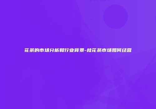 花茶的市场分析和行业背景-桂花茶市场如何经营