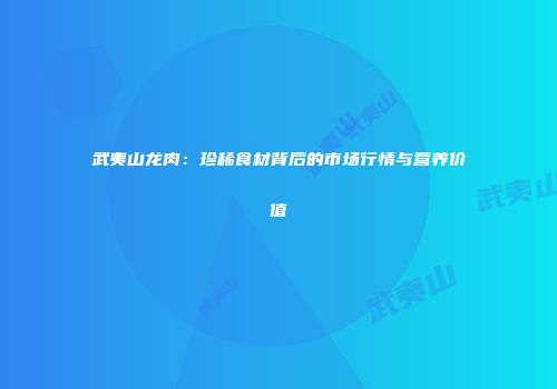 武夷山龙肉：珍稀食材背后的市场行情与营养价值