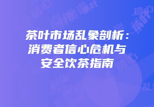 茶叶市场乱象剖析：消费者信心危机与安全饮茶指南